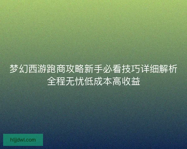 梦幻西游跑商攻略新手必看技巧详细解析全程无忧低成本高收益