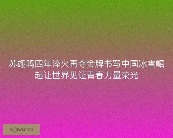 苏翊鸣四年淬火再夺金牌书写中国冰雪崛起让世界见证青春力量荣光 苏翊鸣四年淬火再夺金牌书写中国冰雪崛起让世界见证青春力量荣光