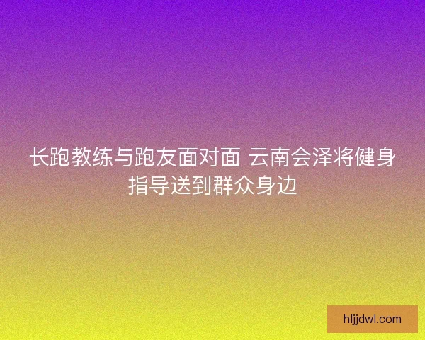 长跑教练与跑友面对面 云南会泽将健身指导送到群众身边 长跑教练与跑友面对面 云南会泽将健身指导送到群众身边