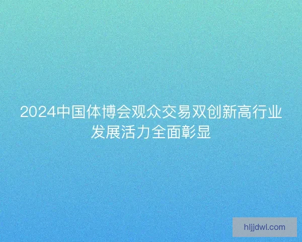 2024中国体博会观众交易双创新高行业发展活力全面彰显