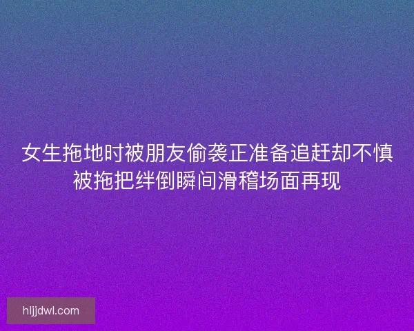 女生拖地时被朋友偷袭正准备追赶却不慎被拖把绊倒瞬间滑稽场面再现 女生拖地时被朋友偷袭正准备追赶却不慎被拖把绊倒瞬间滑稽场面再现
