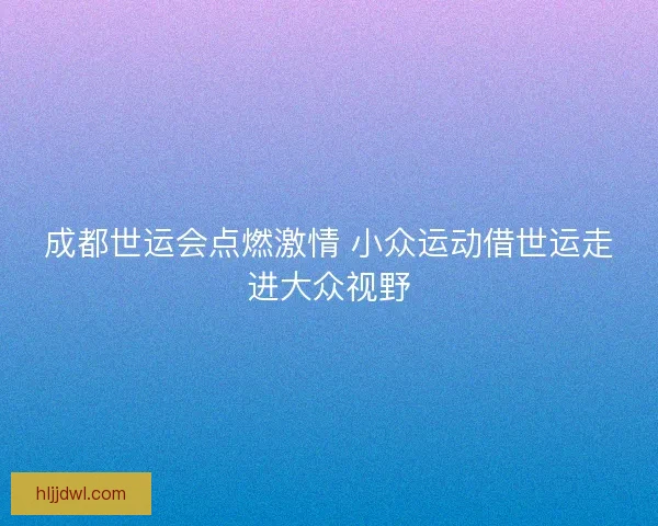 成都世运会点燃激情 小众运动借世运走进大众视野