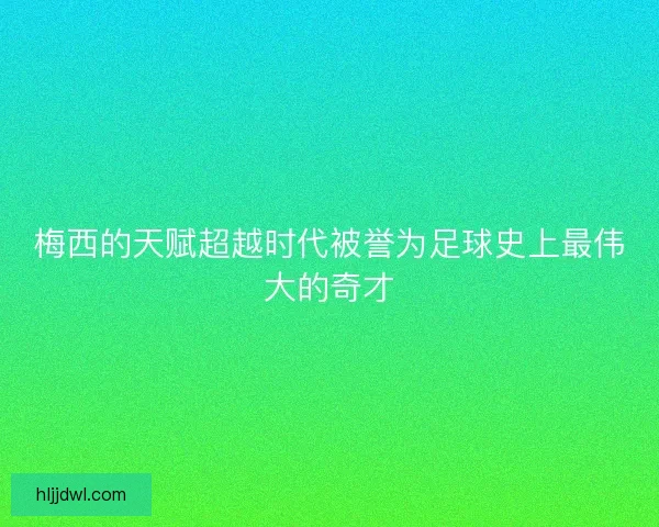 梅西的天赋超越时代被誉为足球史上最伟大的奇才