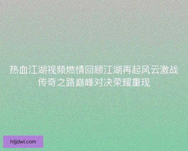 热血江湖视频燃情回顾江湖再起风云激战传奇之路巅峰对决荣耀重现