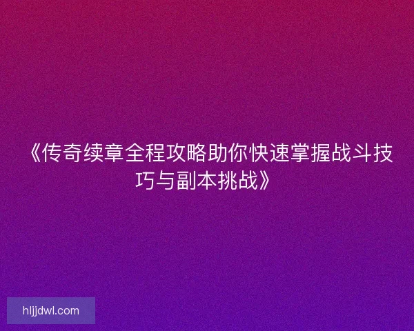 《传奇续章全程攻略助你快速掌握战斗技巧与副本挑战》