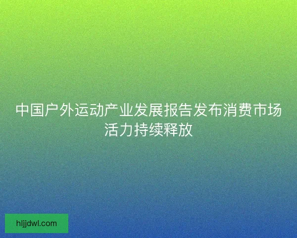 中国户外运动产业发展报告发布消费市场活力持续释放