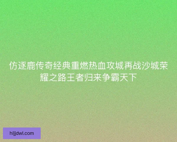 仿逐鹿传奇经典重燃热血攻城再战沙城荣耀之路王者归来争霸天下 仿逐鹿传奇经典重燃热血攻城再战沙城荣耀之路王者归来争霸天下