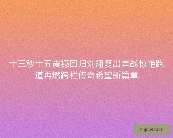 十三秒十五震撼回归刘翔复出首战惊艳跑道再燃跨栏传奇希望新篇章 十三秒十五震撼回归刘翔复出首战惊艳跑道再燃跨栏传奇希望新篇章
