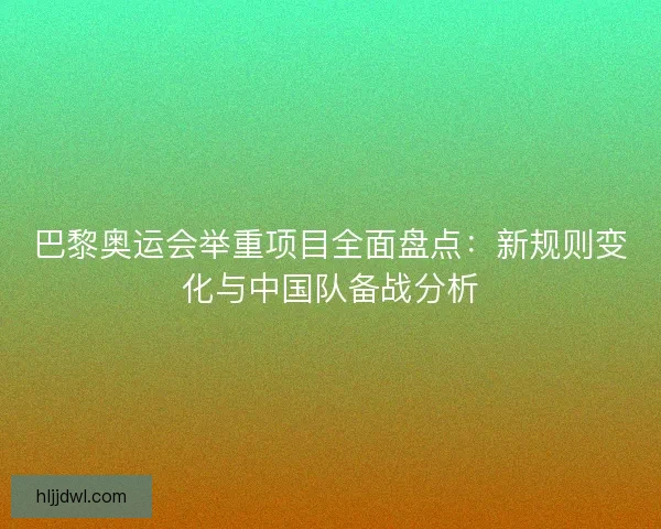 巴黎奥运会举重项目全面盘点:新规则变化与中国队备战分析 巴黎奥运会举重项目全面盘点:新规则变化与中国队备战分析