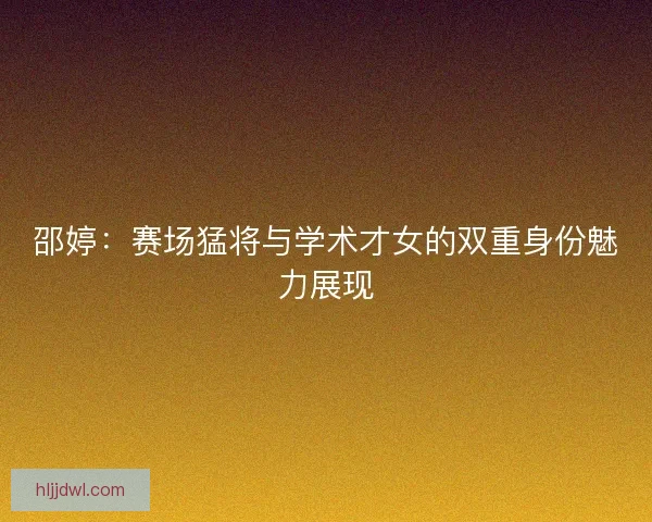 邵婷：赛场猛将与学术才女的双重身份魅力展现
