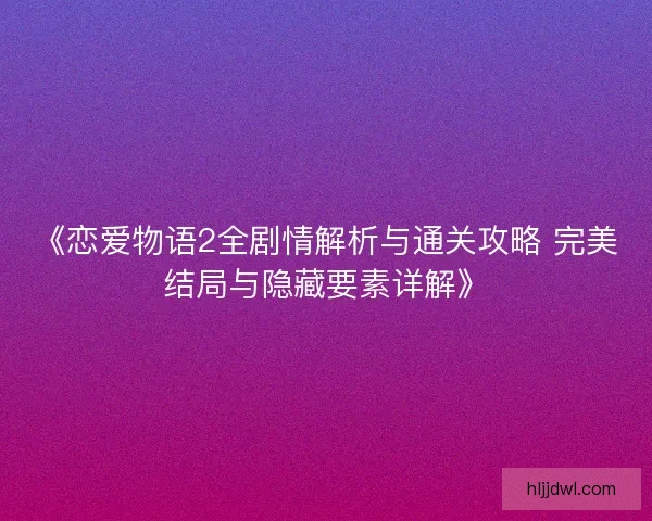 《恋爱物语2全剧情解析与通关攻略 完美结局与隐藏要素详解》