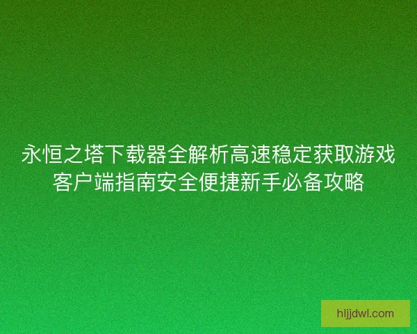 永恒之塔下载器全解析高速稳定获取游戏客户端指南安全便捷新手必备攻略