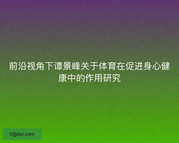 前沿视角下谭景峰关于体育在促进身心健康中的作用研究