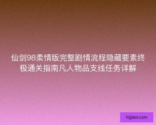 仙剑98柔情版完整剧情流程隐藏要素终极通关指南凡人物品支线任务详解 仙剑98柔情版完整剧情流程隐藏要素终极通关指南凡人物品支线任务详解