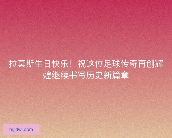 拉莫斯生日快乐!祝这位足球传奇再创辉煌继续书写历史新篇章 拉莫斯生日快乐!祝这位足球传奇再创辉煌继续书写历史新篇章