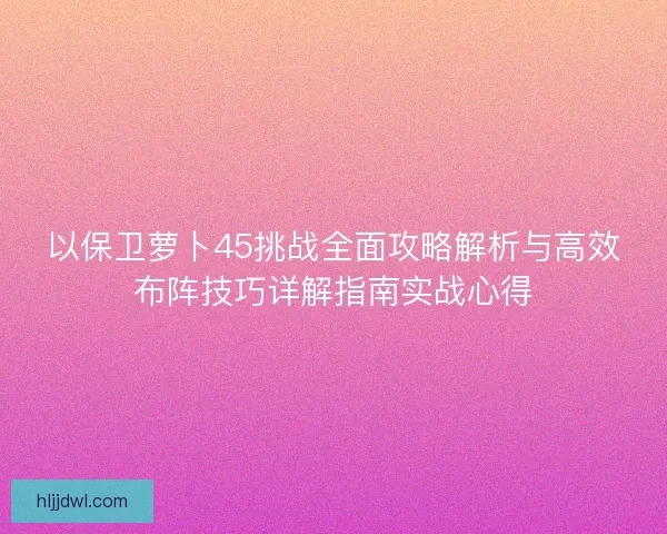 以保卫萝卜45挑战全面攻略解析与高效布阵技巧详解指南实战心得