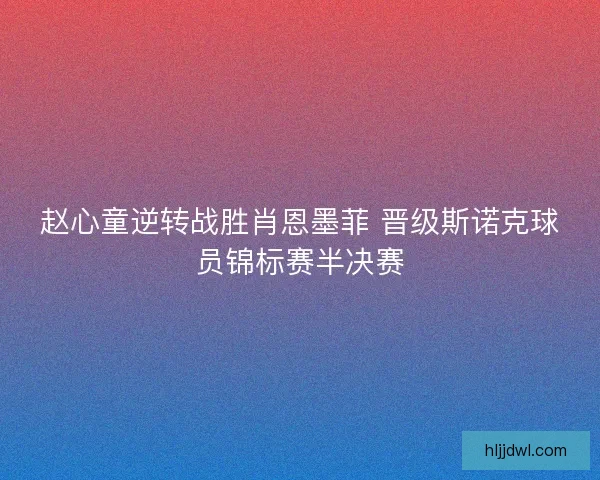 赵心童逆转战胜肖恩墨菲 晋级斯诺克球员锦标赛半决赛
