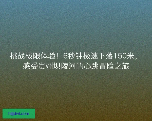 挑战极限体验!6秒钟极速下落150米,感受贵州坝陵河的心跳冒险之旅 挑战极限体验!6秒钟极速下落150米,感受贵州坝陵河的心跳冒险之旅