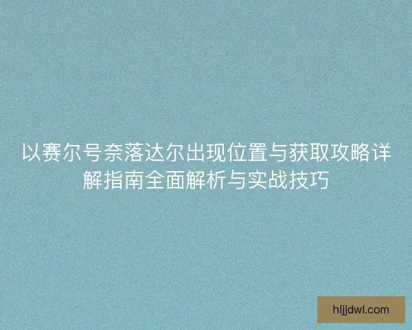 以赛尔号奈落达尔出现位置与获取攻略详解指南全面解析与实战技巧 以赛尔号奈落达尔出现位置与获取攻略详解指南全面解析与实战技巧